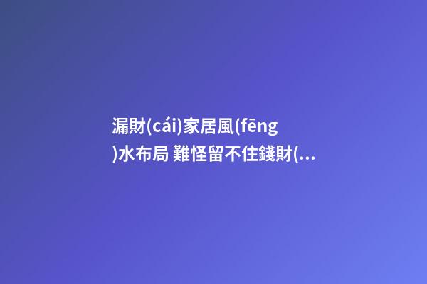 漏財(cái)家居風(fēng)水布局 難怪留不住錢財(cái)